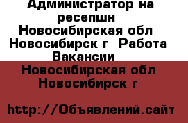 Администратор на ресепшн - Новосибирская обл., Новосибирск г. Работа » Вакансии   . Новосибирская обл.,Новосибирск г.